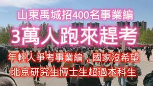 山东禹城招400名事业编，3万人跑来赶考。年轻人争考编制，国家没希望。研究生博士生超过本科生。2023.04.10NO1816