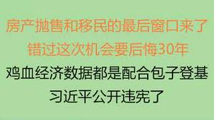 财经冷眼：卖房子和移民的最后窗口来了，错过这次机会后悔30年！系列鸡血经济数据都是为了配合包子登基，中国经济加速塌方！习近平公开违宪了，毛泽东都不敢这么做！（20230303第997期）