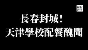 【公子时评】吉林长春宣布封城，人道危机又要来了？天津学校配餐丑闻致八名官员遭处罚，官商勾结仍被掩盖！