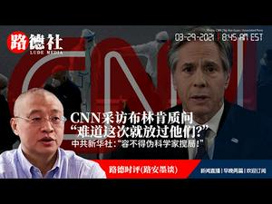 3/29/2021路德时评（路安墨谈）：CNN采访国务卿布林肯强硬质问“难道这次就算了吗”意味着什么？中共新华社说容不得伪科学家搅局意味着什么？