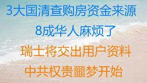 财经冷眼：3大国清查购房资金来源，8成华人麻烦了！瑞士将交出用户资料，中共权贵噩梦开始？