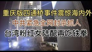 突发！重庆版四通桥事件震惊海内外！中共紧急全网封杀、抓人！台湾粉红女陆配再吃铁拳