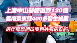 上海中山医院退款120亿，云南景东县400多医生投案。医疗反腐能改娈百姓看病难吗？2023.08.16NO1961