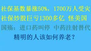 社保基数暴涨50%，1700万人受灾！社保炒股巨亏1300多亿，怪美国！国殇：进口药叫停，中药注射替代！数据泄露，2023中国出生率雪崩！精明的人该如何养老？(20231227第1129期)