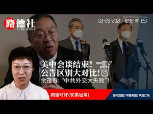 3/20/2021路德时评（安墨冠谈）：美中会谈结束，双方公告对比巨大区别意味着什么？余茂春“”中共外交大失败“；