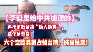 【李毅是给中共加速的】再不解放台湾“换人换党”，这个我赞成！六个空降兵团占领台湾，纯属扯淡。2023.06.10NO1886#李毅#空降台湾#换党换人