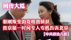 【网传大瓜】秦刚叛变由克格勃侦获，普京第一时间专人专机告诉北京。【中共政治八卦】。2023.07.15NO1922#秦刚#傅晓田#普京#克格勃