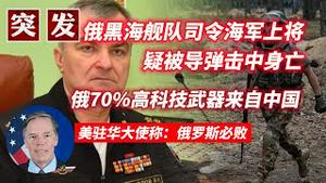 【突发】俄黑海舰队司令海军上将疑被导弹击中身亡。俄70%高科技武器来自中国。美驻华大使称：俄罗斯必败。2023.09.23NO2001