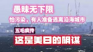 【愚昧无下限】怕污染，有人准备逃离沿海城市。五毛疯传：这是美日的阴谋。2023.08.25NO1971