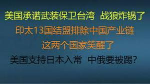 财经冷眼： 美国承诺武装保卫台湾 ，战狼炸锅了！印太13国结盟排除中国产业链，这两个国家笑醒了 ！美国支持日本入常，中俄要被踢？（20220524第801期）