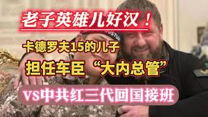 老子英雄儿好汉！卡德罗夫15的儿子担往车臣“大内总管”。Vs中共红三代回国接班。2023.11.06NO2062#卡德罗夫