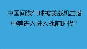 财经冷眼：三只气球进入美国，一只刚被美战机击落，举国民众欢呼！中美进入战前时代？（20230205第970期）