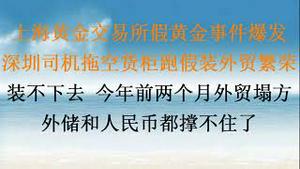 上海黄金交易所100吨假黄金事件爆发，全球震惊，你买了吗？中国外贸已死，深圳司机拖空货柜到处跑假装外贸繁荣！装不下去， 今年前两个月外贸塌方，外储和人民币都要歇菜！（20230309第1002期）