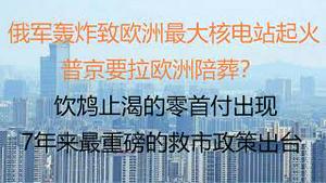 财经冷眼：突发！俄军轰炸欧洲最大核电站起火，后果可能超切尔诺贝利10倍？普特勒要拉欧洲陪葬！楼市死猫跳，饮鸩止渴的零首付出现，7年来最重磅的救市政策出台！（20220304第744期）