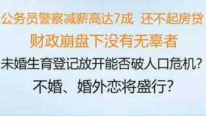 财经冷眼：公务员警察减薪高达7成，还不起房贷，财政崩盘下没有无辜者！未婚生育登记放开能否破人口危机？不婚、婚外恋将盛行？（20230201第968期）